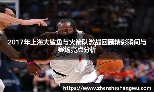 2017年上海大鲨鱼与火箭队激战回顾精彩瞬间与赛场亮点分析