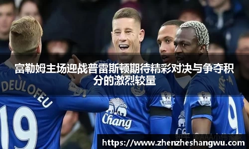 富勒姆主场迎战普雷斯顿期待精彩对决与争夺积分的激烈较量