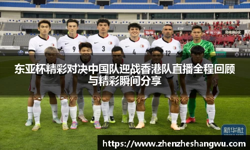 东亚杯精彩对决中国队迎战香港队直播全程回顾与精彩瞬间分享