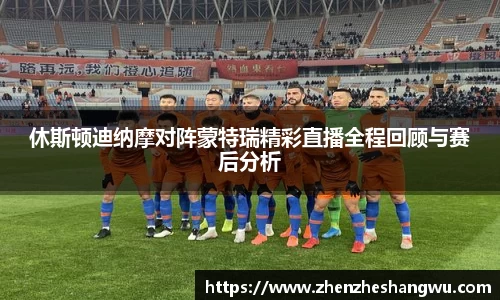 休斯顿迪纳摩对阵蒙特瑞精彩直播全程回顾与赛后分析