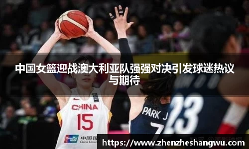 中国女篮迎战澳大利亚队强强对决引发球迷热议与期待
