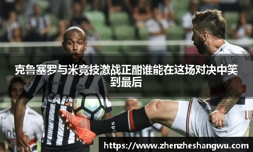 克鲁塞罗与米竞技激战正酣谁能在这场对决中笑到最后