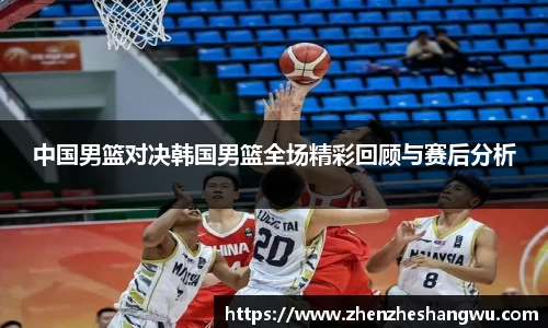 中国男篮对决韩国男篮全场精彩回顾与赛后分析