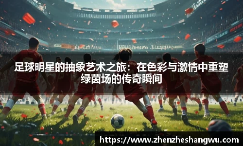 足球明星的抽象艺术之旅：在色彩与激情中重塑绿茵场的传奇瞬间