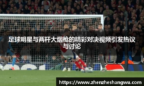 足球明星与两杆大烟枪的精彩对决视频引发热议与讨论