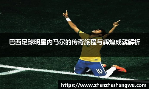 巴西足球明星内马尔的传奇旅程与辉煌成就解析