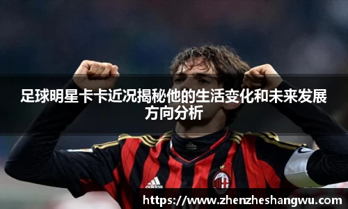 足球明星卡卡近况揭秘他的生活变化和未来发展方向分析