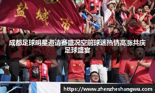 成都足球明星邀请赛盛况空前球迷热情高涨共庆足球盛宴